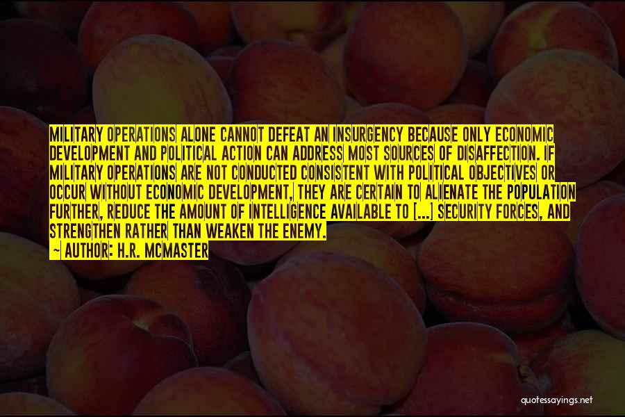 H.R. McMaster Quotes: Military Operations Alone Cannot Defeat An Insurgency Because Only Economic Development And Political Action Can Address Most Sources Of Disaffection.