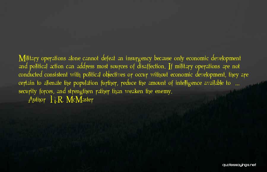 H.R. McMaster Quotes: Military Operations Alone Cannot Defeat An Insurgency Because Only Economic Development And Political Action Can Address Most Sources Of Disaffection.