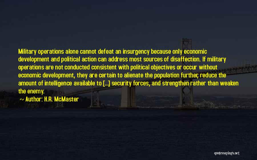 H.R. McMaster Quotes: Military Operations Alone Cannot Defeat An Insurgency Because Only Economic Development And Political Action Can Address Most Sources Of Disaffection.