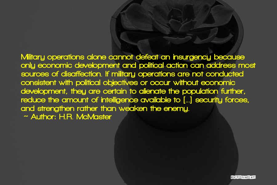 H.R. McMaster Quotes: Military Operations Alone Cannot Defeat An Insurgency Because Only Economic Development And Political Action Can Address Most Sources Of Disaffection.