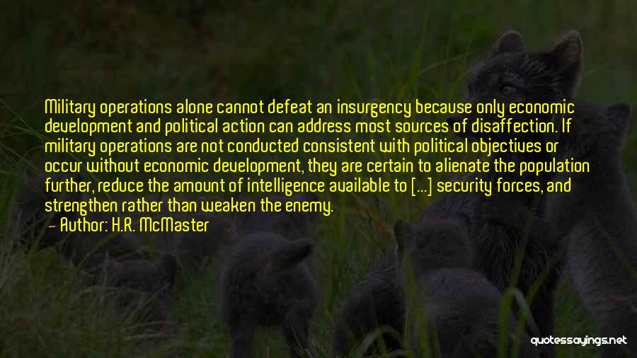 H.R. McMaster Quotes: Military Operations Alone Cannot Defeat An Insurgency Because Only Economic Development And Political Action Can Address Most Sources Of Disaffection.