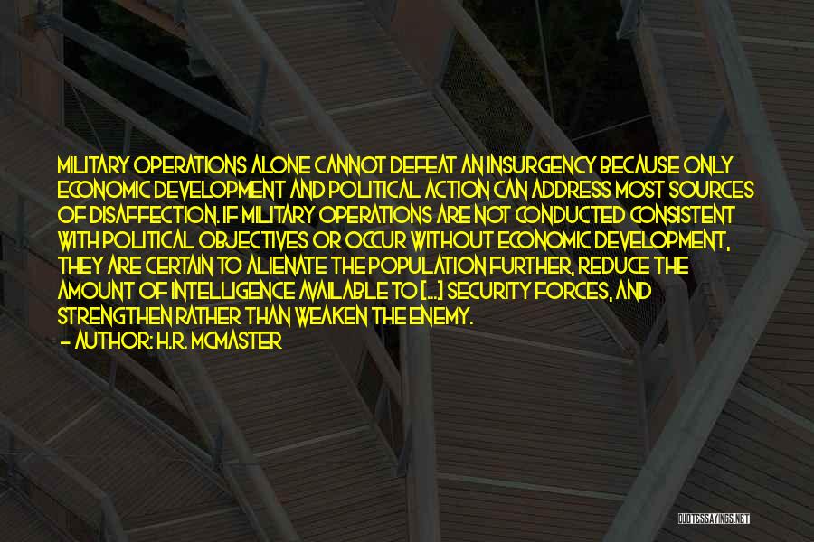 H.R. McMaster Quotes: Military Operations Alone Cannot Defeat An Insurgency Because Only Economic Development And Political Action Can Address Most Sources Of Disaffection.