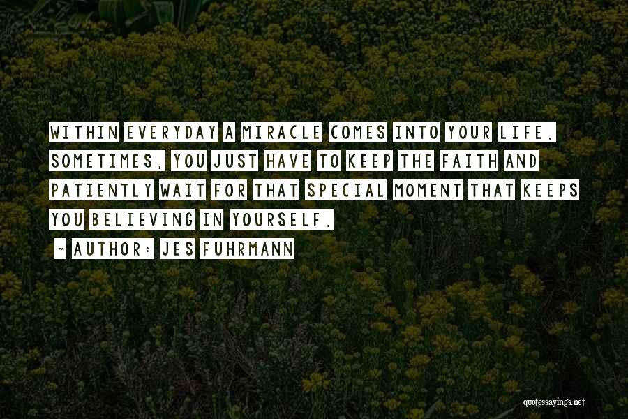 Jes Fuhrmann Quotes: Within Everyday A Miracle Comes Into Your Life. Sometimes, You Just Have To Keep The Faith And Patiently Wait For