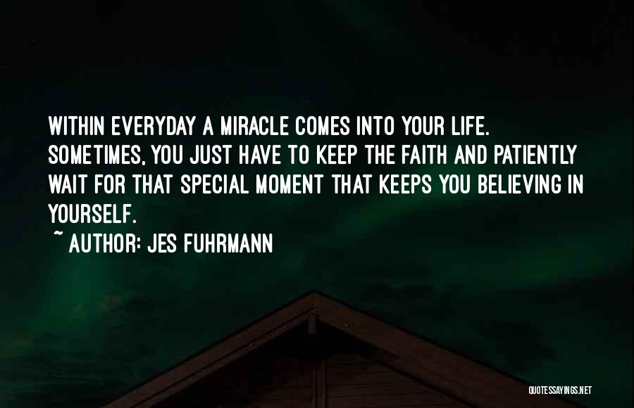 Jes Fuhrmann Quotes: Within Everyday A Miracle Comes Into Your Life. Sometimes, You Just Have To Keep The Faith And Patiently Wait For