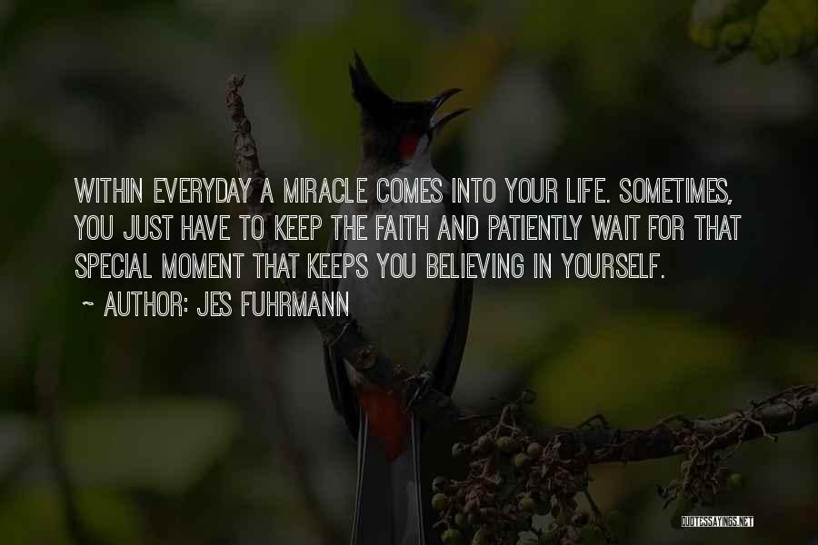 Jes Fuhrmann Quotes: Within Everyday A Miracle Comes Into Your Life. Sometimes, You Just Have To Keep The Faith And Patiently Wait For