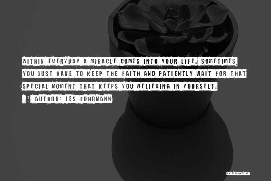 Jes Fuhrmann Quotes: Within Everyday A Miracle Comes Into Your Life. Sometimes, You Just Have To Keep The Faith And Patiently Wait For