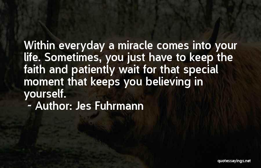 Jes Fuhrmann Quotes: Within Everyday A Miracle Comes Into Your Life. Sometimes, You Just Have To Keep The Faith And Patiently Wait For