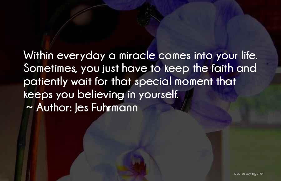 Jes Fuhrmann Quotes: Within Everyday A Miracle Comes Into Your Life. Sometimes, You Just Have To Keep The Faith And Patiently Wait For