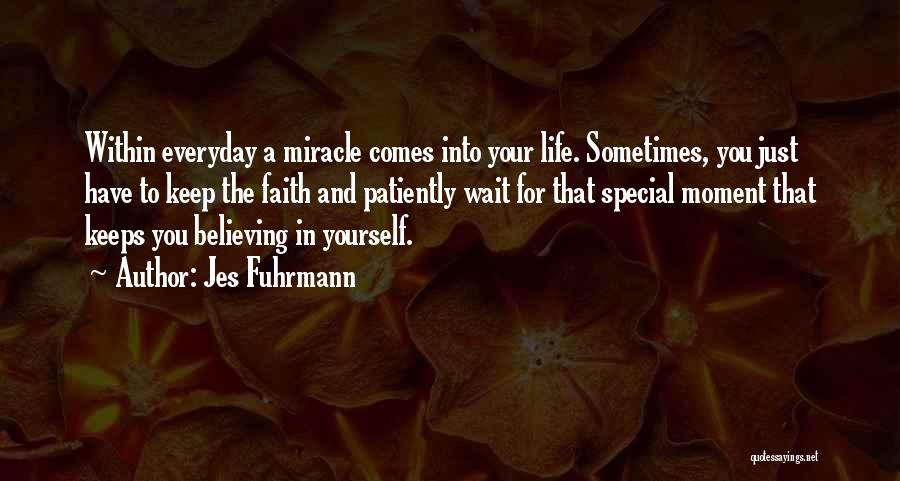 Jes Fuhrmann Quotes: Within Everyday A Miracle Comes Into Your Life. Sometimes, You Just Have To Keep The Faith And Patiently Wait For