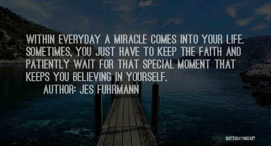 Jes Fuhrmann Quotes: Within Everyday A Miracle Comes Into Your Life. Sometimes, You Just Have To Keep The Faith And Patiently Wait For