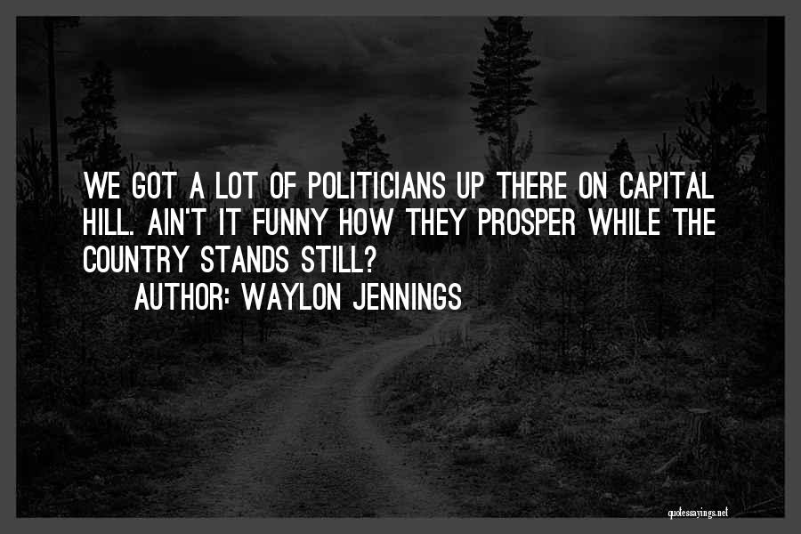 Waylon Jennings Quotes: We Got A Lot Of Politicians Up There On Capital Hill. Ain't It Funny How They Prosper While The Country