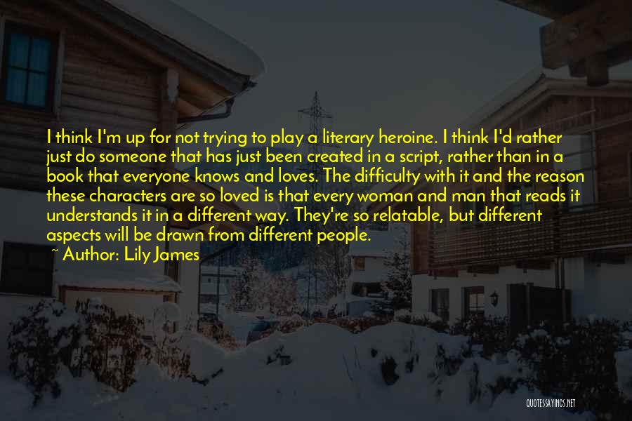 Lily James Quotes: I Think I'm Up For Not Trying To Play A Literary Heroine. I Think I'd Rather Just Do Someone That