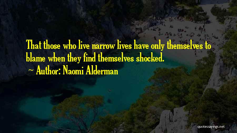 Naomi Alderman Quotes: That Those Who Live Narrow Lives Have Only Themselves To Blame When They Find Themselves Shocked.
