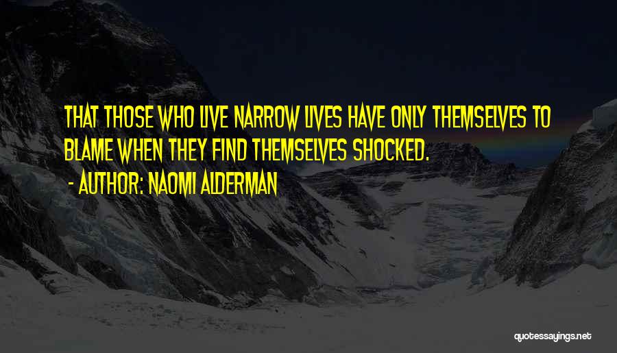 Naomi Alderman Quotes: That Those Who Live Narrow Lives Have Only Themselves To Blame When They Find Themselves Shocked.