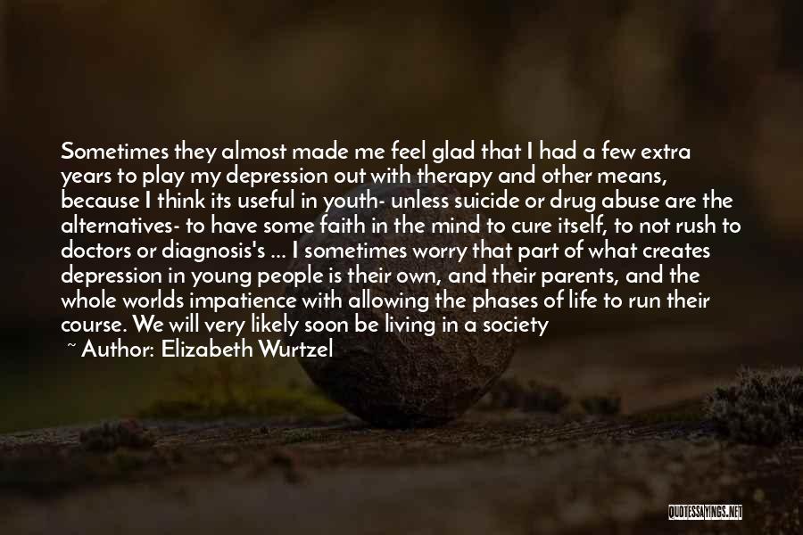 Elizabeth Wurtzel Quotes: Sometimes They Almost Made Me Feel Glad That I Had A Few Extra Years To Play My Depression Out With