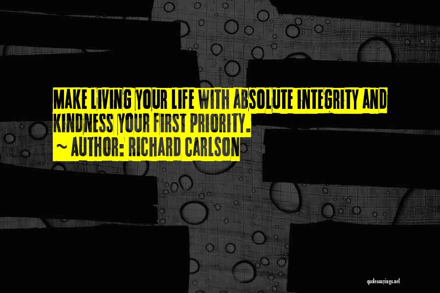 Richard Carlson Quotes: Make Living Your Life With Absolute Integrity And Kindness Your First Priority.