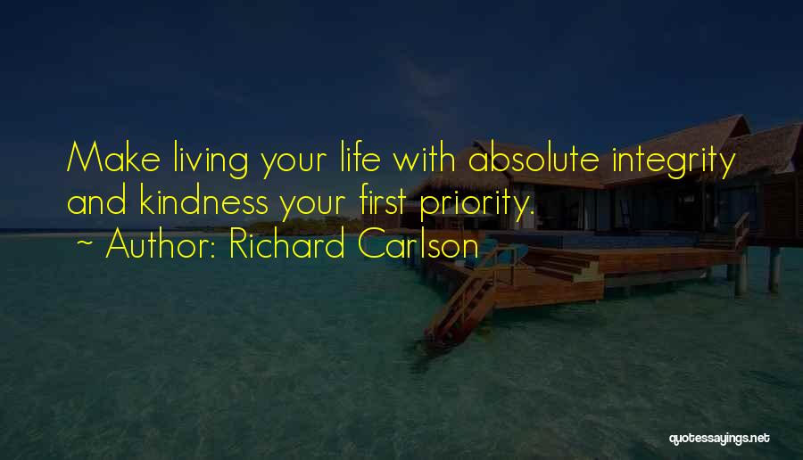 Richard Carlson Quotes: Make Living Your Life With Absolute Integrity And Kindness Your First Priority.