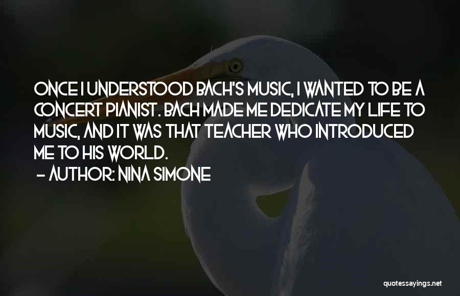 Nina Simone Quotes: Once I Understood Bach's Music, I Wanted To Be A Concert Pianist. Bach Made Me Dedicate My Life To Music,
