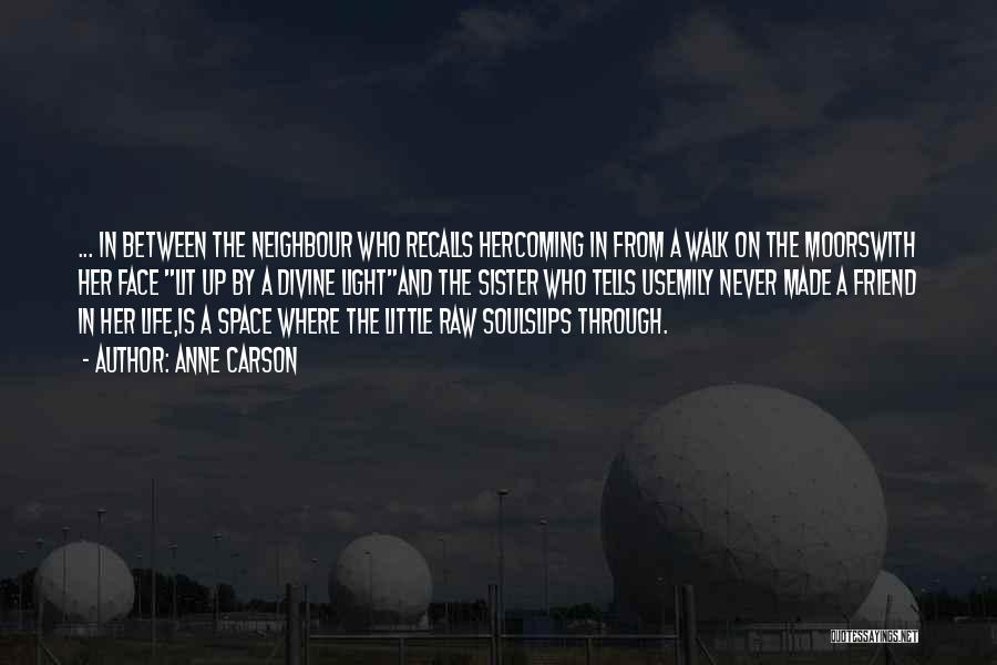 Anne Carson Quotes: ... In Between The Neighbour Who Recalls Hercoming In From A Walk On The Moorswith Her Face Lit Up By