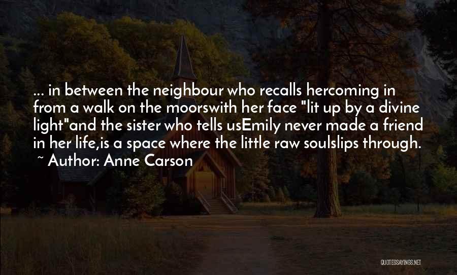 Anne Carson Quotes: ... In Between The Neighbour Who Recalls Hercoming In From A Walk On The Moorswith Her Face Lit Up By