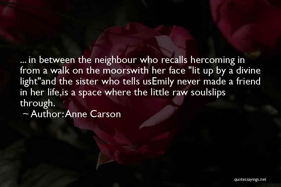 Anne Carson Quotes: ... In Between The Neighbour Who Recalls Hercoming In From A Walk On The Moorswith Her Face Lit Up By