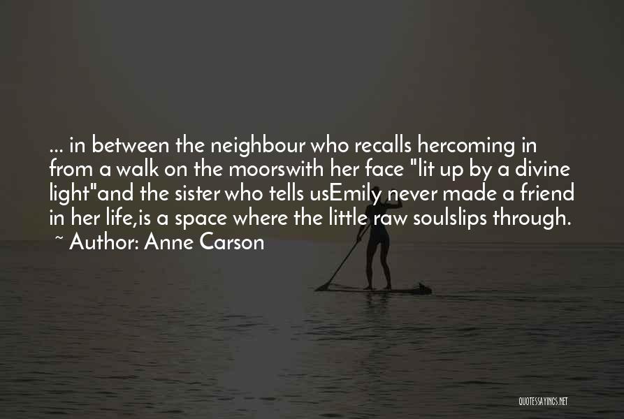 Anne Carson Quotes: ... In Between The Neighbour Who Recalls Hercoming In From A Walk On The Moorswith Her Face Lit Up By