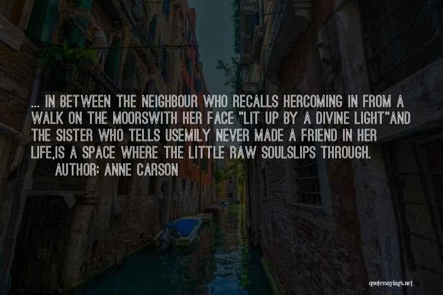 Anne Carson Quotes: ... In Between The Neighbour Who Recalls Hercoming In From A Walk On The Moorswith Her Face Lit Up By