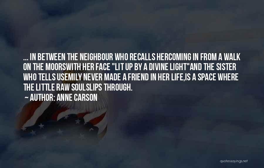 Anne Carson Quotes: ... In Between The Neighbour Who Recalls Hercoming In From A Walk On The Moorswith Her Face Lit Up By