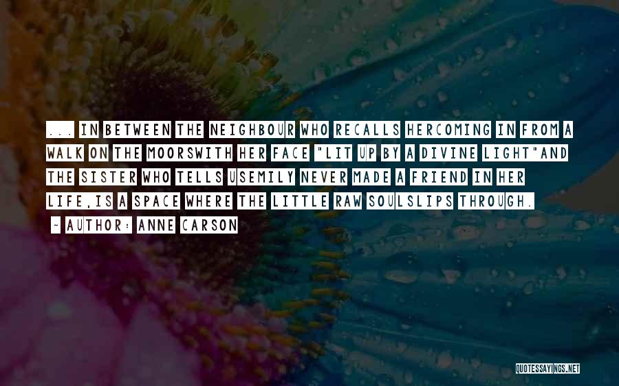 Anne Carson Quotes: ... In Between The Neighbour Who Recalls Hercoming In From A Walk On The Moorswith Her Face Lit Up By