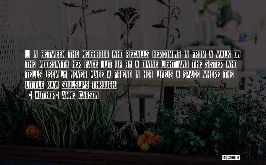 Anne Carson Quotes: ... In Between The Neighbour Who Recalls Hercoming In From A Walk On The Moorswith Her Face Lit Up By
