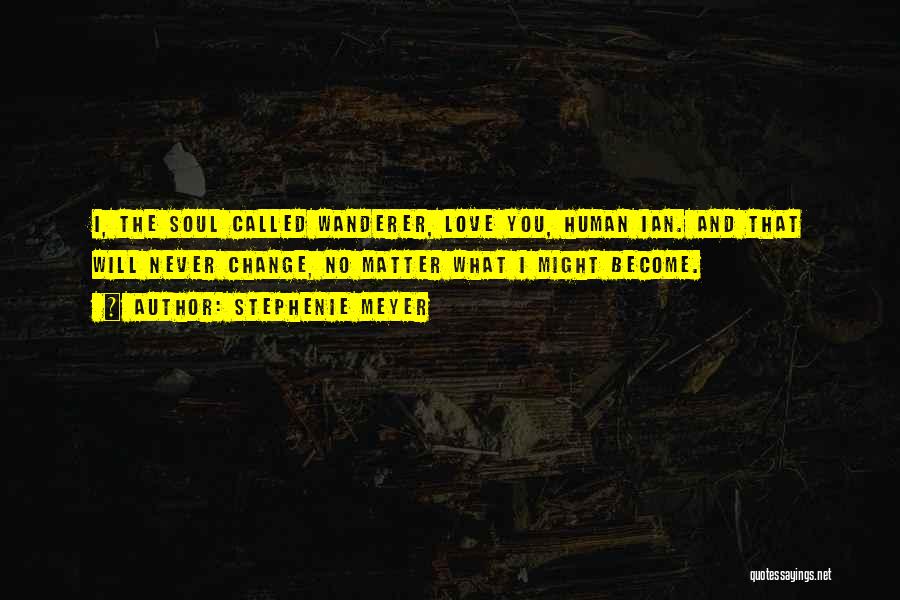 Stephenie Meyer Quotes: I, The Soul Called Wanderer, Love You, Human Ian. And That Will Never Change, No Matter What I Might Become.
