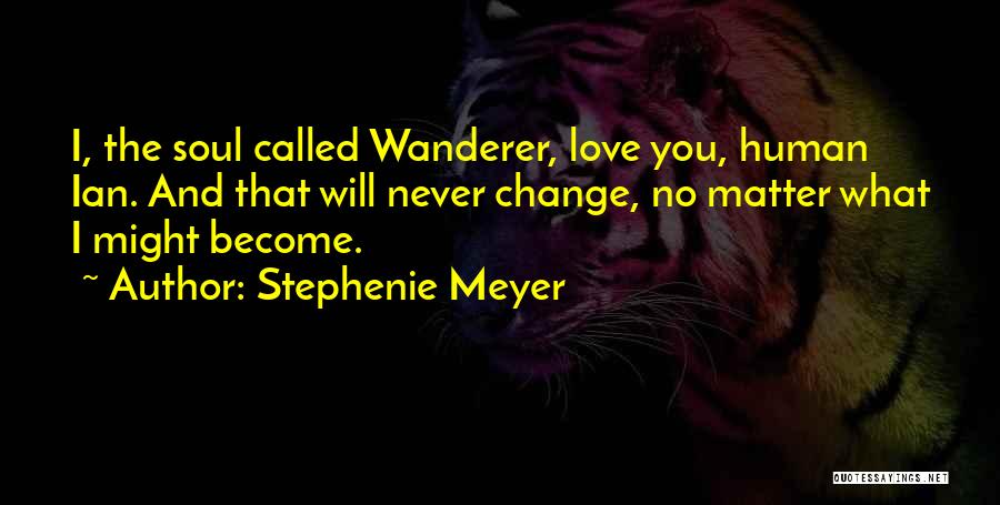 Stephenie Meyer Quotes: I, The Soul Called Wanderer, Love You, Human Ian. And That Will Never Change, No Matter What I Might Become.