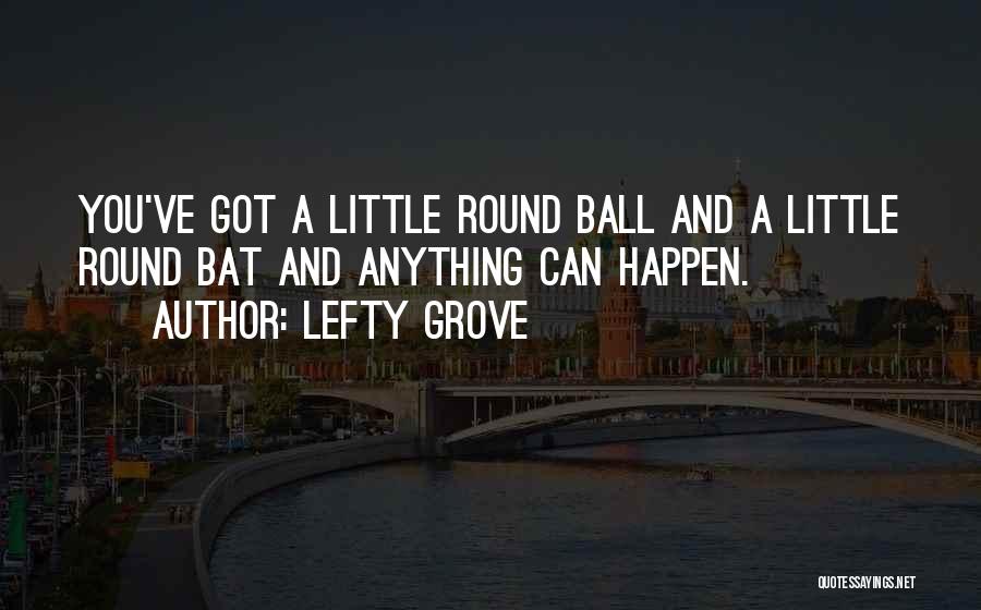 Lefty Grove Quotes: You've Got A Little Round Ball And A Little Round Bat And Anything Can Happen.