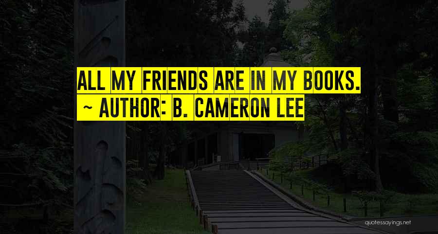 B. Cameron Lee Quotes: All My Friends Are In My Books.