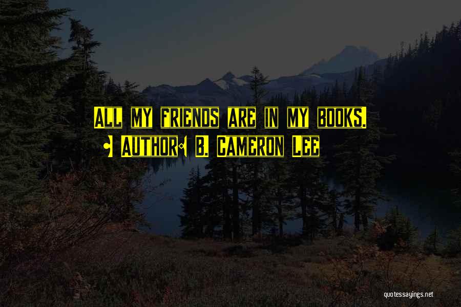 B. Cameron Lee Quotes: All My Friends Are In My Books.