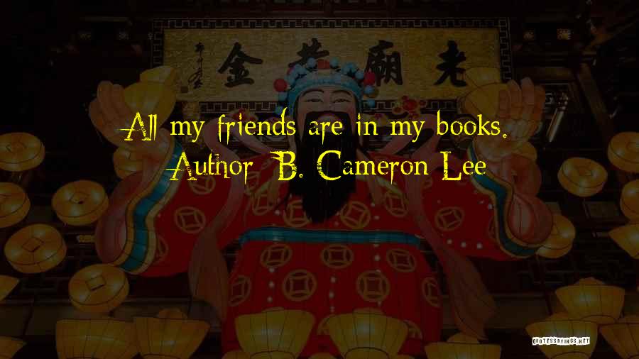 B. Cameron Lee Quotes: All My Friends Are In My Books.