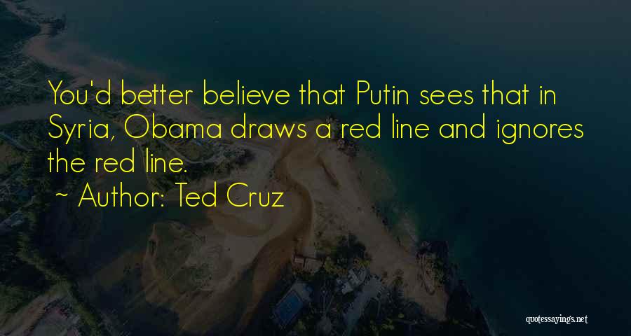 Ted Cruz Quotes: You'd Better Believe That Putin Sees That In Syria, Obama Draws A Red Line And Ignores The Red Line.
