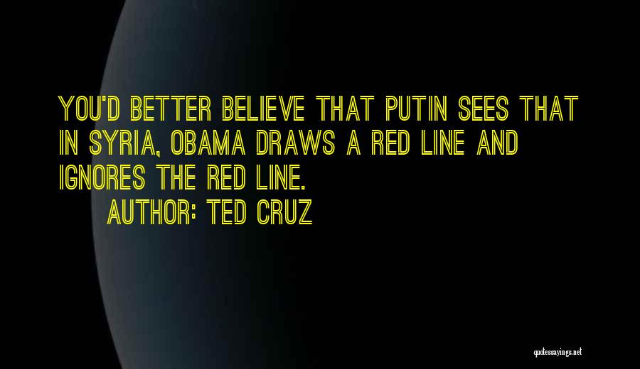 Ted Cruz Quotes: You'd Better Believe That Putin Sees That In Syria, Obama Draws A Red Line And Ignores The Red Line.