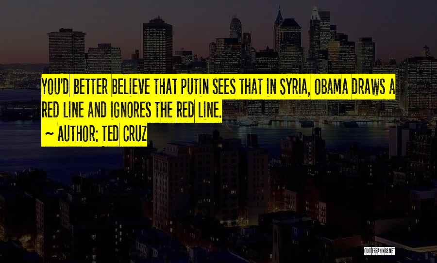 Ted Cruz Quotes: You'd Better Believe That Putin Sees That In Syria, Obama Draws A Red Line And Ignores The Red Line.