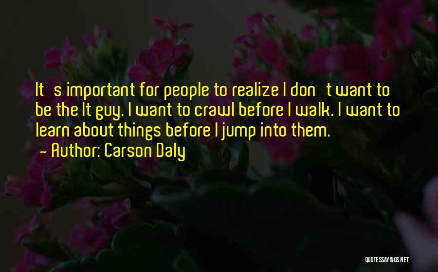 Carson Daly Quotes: It's Important For People To Realize I Don't Want To Be The It Guy. I Want To Crawl Before I