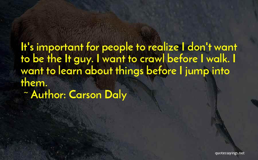 Carson Daly Quotes: It's Important For People To Realize I Don't Want To Be The It Guy. I Want To Crawl Before I