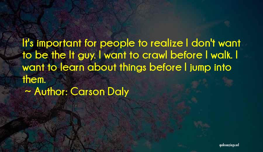 Carson Daly Quotes: It's Important For People To Realize I Don't Want To Be The It Guy. I Want To Crawl Before I