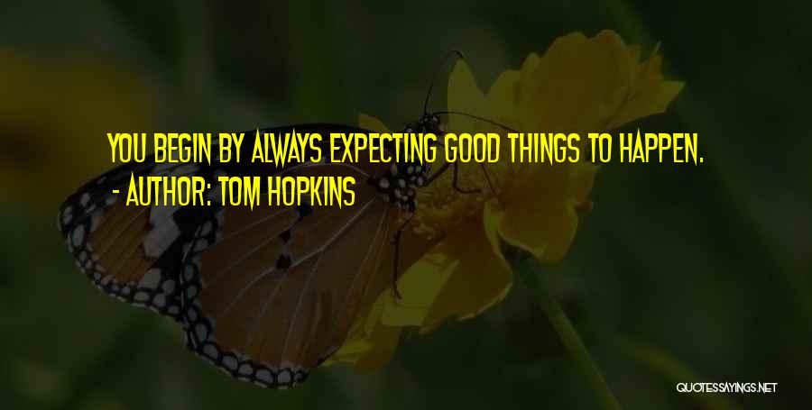 Tom Hopkins Quotes: You Begin By Always Expecting Good Things To Happen.