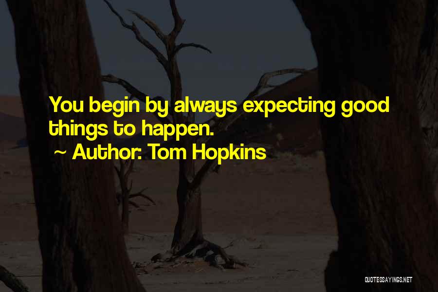 Tom Hopkins Quotes: You Begin By Always Expecting Good Things To Happen.