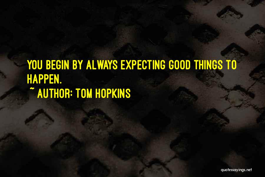 Tom Hopkins Quotes: You Begin By Always Expecting Good Things To Happen.