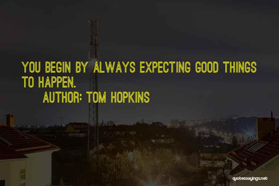 Tom Hopkins Quotes: You Begin By Always Expecting Good Things To Happen.