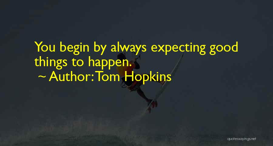 Tom Hopkins Quotes: You Begin By Always Expecting Good Things To Happen.