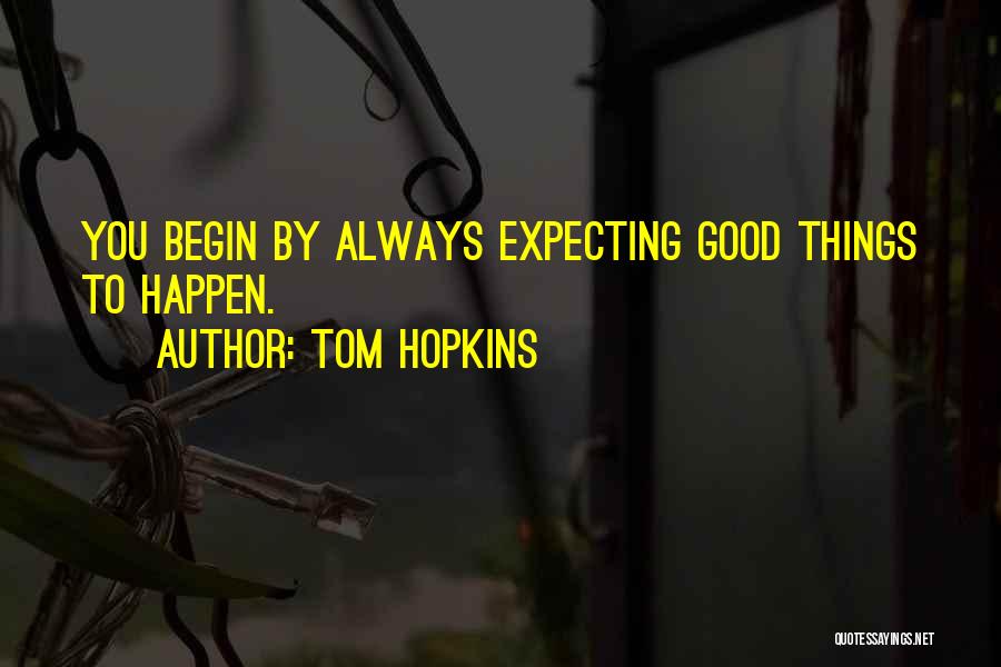 Tom Hopkins Quotes: You Begin By Always Expecting Good Things To Happen.