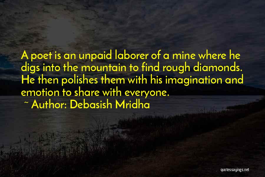 Debasish Mridha Quotes: A Poet Is An Unpaid Laborer Of A Mine Where He Digs Into The Mountain To Find Rough Diamonds. He