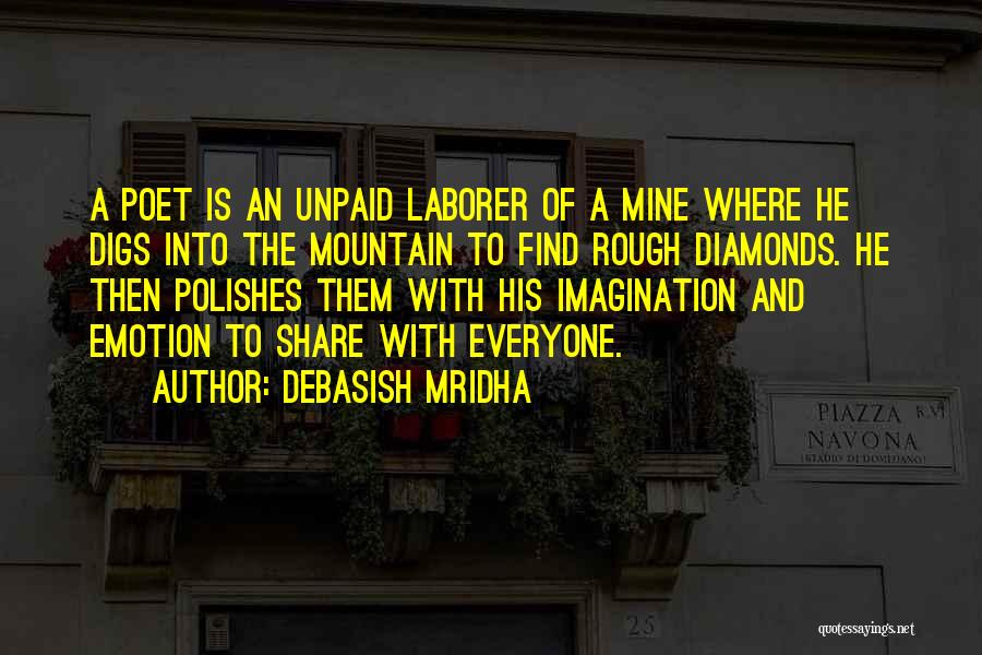 Debasish Mridha Quotes: A Poet Is An Unpaid Laborer Of A Mine Where He Digs Into The Mountain To Find Rough Diamonds. He